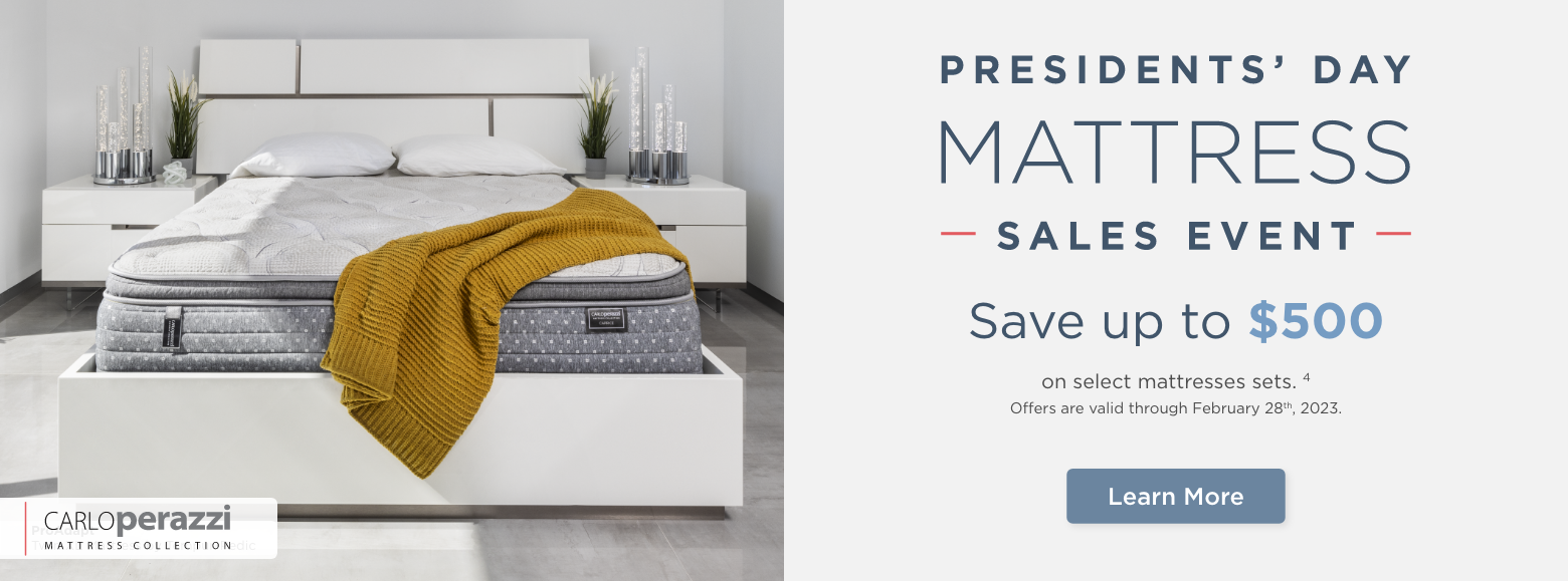 Presidents' Day Mattress Sales Event. Carlo Perazzi mattress collection.Save up to $500on select mattresses sets. 4
Offers are valid through February 28th, 2023.